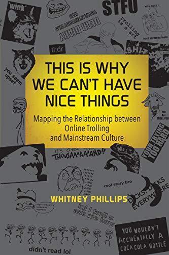 Whitney Phillips: This Is Why We Can't Have Nice Things : Mapping the Relationship between Online Trolling and Mainstream Culture (2015)