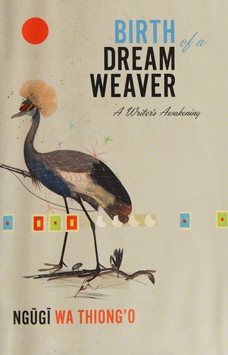 Ngũgĩ wa Thiongʼo, Ngũgĩ wa Thiongʼo: Birth of a dream weaver (2016, New Press)